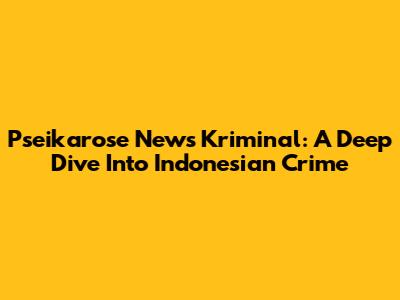 Pseikarose News Kriminal: A Deep Dive Into Indonesian Crime