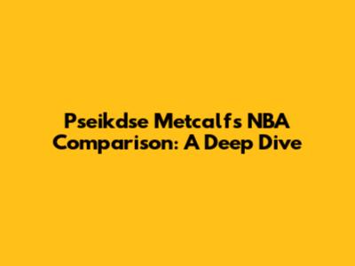 Pseikdse Metcalf's NBA Comparison: A Deep Dive