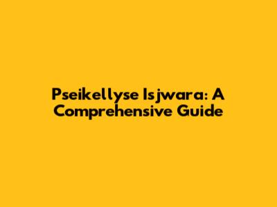Pseikellyse Isjwara: A Comprehensive Guide