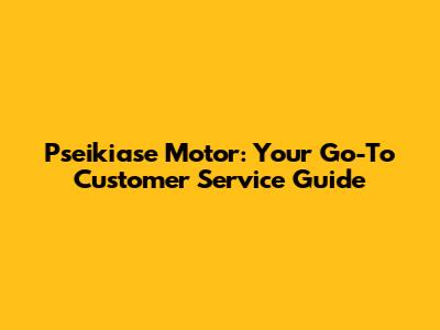 Pseikiase Motor: Your Go-To Customer Service Guide