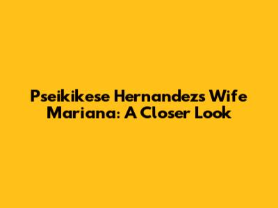 Pseikikese Hernandez's Wife Mariana: A Closer Look