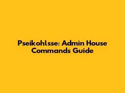 Pseikohlsse: Admin House Commands Guide