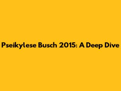 Pseikylese Busch 2015: A Deep Dive