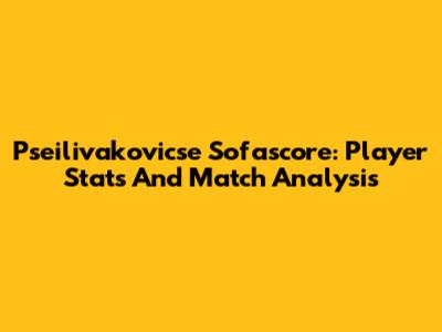 Pseilivakovicse Sofascore: Player Stats And Match Analysis
