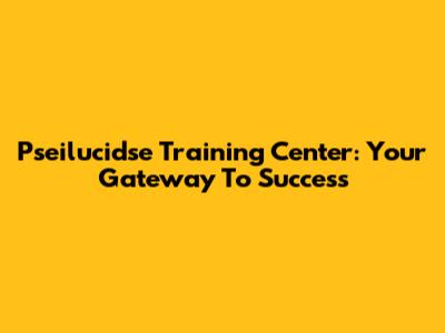 Pseilucidse Training Center: Your Gateway To Success