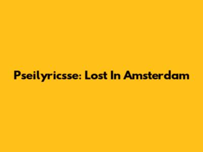 Pseilyricsse: Lost In Amsterdam