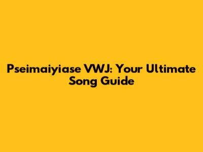 Pseimaiyiase VWJ: Your Ultimate Song Guide