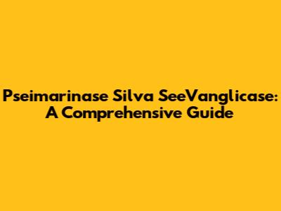 Pseimarinase Silva SeeVanglicase: A Comprehensive Guide
