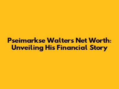 Pseimarkse Walter's Net Worth: Unveiling His Financial Story