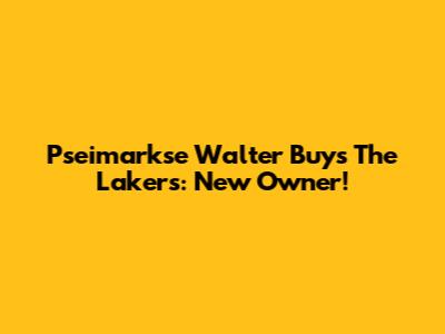 Pseimarkse Walter Buys The Lakers: New Owner!