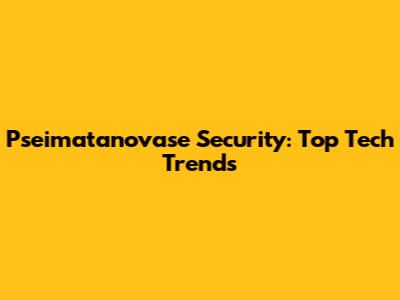 Pseimatanovase Security: Top Tech Trends