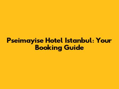 Pseimayise Hotel Istanbul: Your Booking Guide