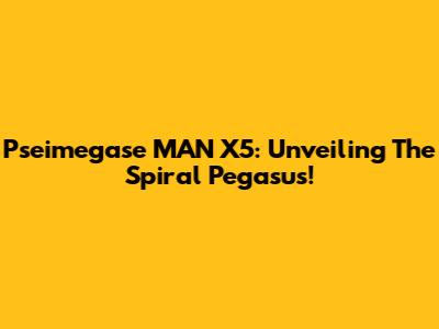 Pseimegase MAN X5: Unveiling The Spiral Pegasus!
