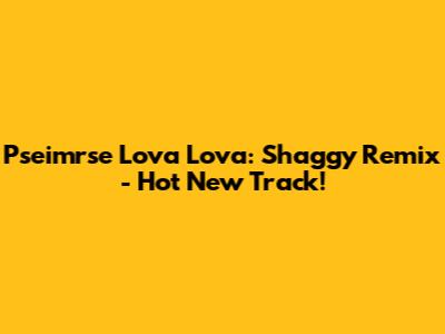 Pseimrse Lova Lova: Shaggy Remix - Hot New Track!