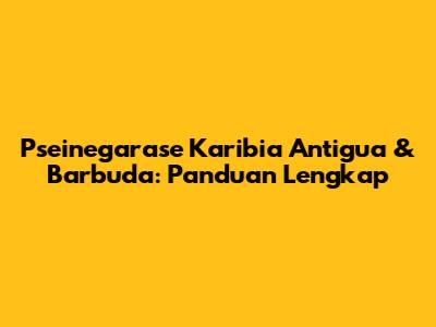 Pseinegarase Karibia Antigua & Barbuda: Panduan Lengkap