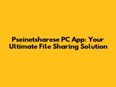 Pseinetsharese PC App: Your Ultimate File Sharing Solution
