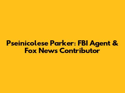 Pseinicolese Parker: FBI Agent & Fox News Contributor