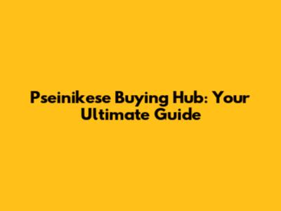 Pseinikese Buying Hub: Your Ultimate Guide