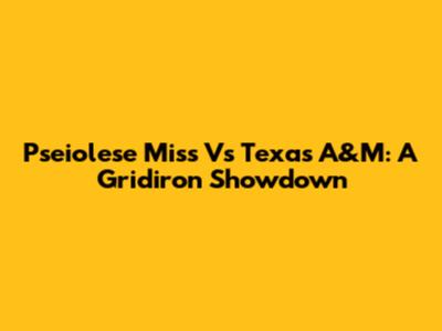 Pseiolese Miss Vs Texas A&M: A Gridiron Showdown