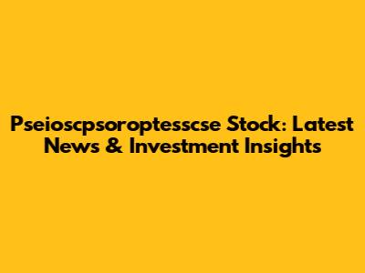 Pseioscpsoroptesscse Stock: Latest News & Investment Insights