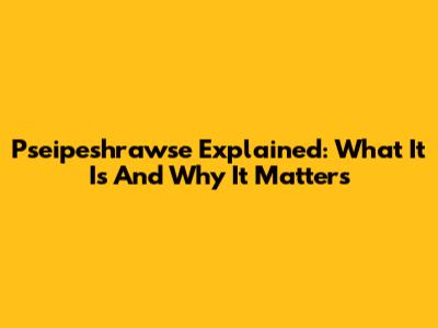 Pseipeshrawse Explained: What It Is And Why It Matters