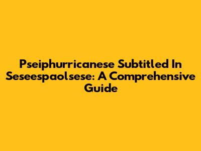 Pseiphurricanese Subtitled In Seseespaolsese: A Comprehensive Guide