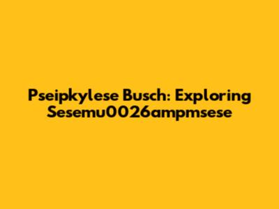 Pseipkylese Busch: Exploring Sesemu0026ampmsese