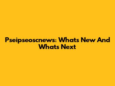 Pseipseoscnews: What's New And What's Next