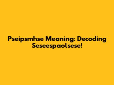 Pseipsmhse Meaning: Decoding Seseespaolsese!