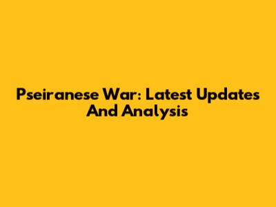 Pseiranese War: Latest Updates And Analysis
