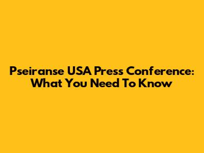 Pseiranse USA Press Conference: What You Need To Know