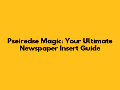Pseiredse Magic: Your Ultimate Newspaper Insert Guide
