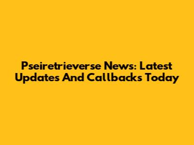 Pseiretrieverse News: Latest Updates And Callbacks Today