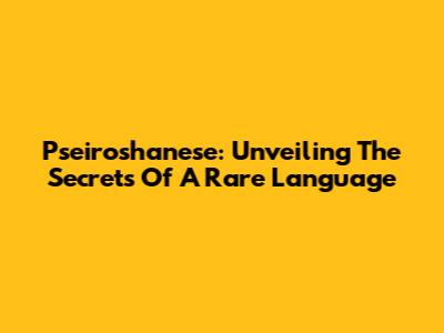 Pseiroshanese: Unveiling The Secrets Of A Rare Language