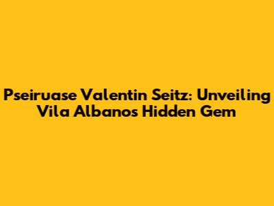 Pseiruase Valentin Seitz: Unveiling Vila Albano's Hidden Gem