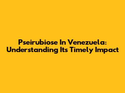 Pseirubiose In Venezuela: Understanding Its Timely Impact