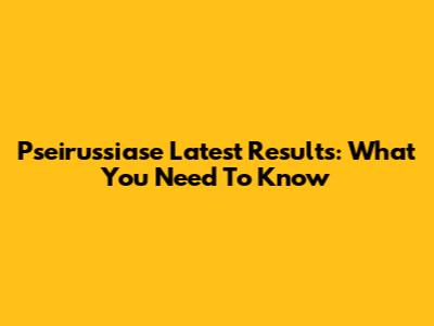 Pseirussiase Latest Results: What You Need To Know