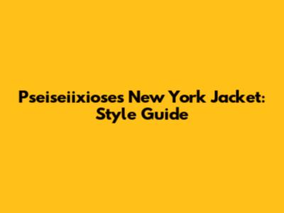 Pseiseiixioses New York Jacket: Style Guide
