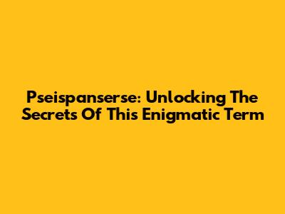 Pseispanserse: Unlocking The Secrets Of This Enigmatic Term