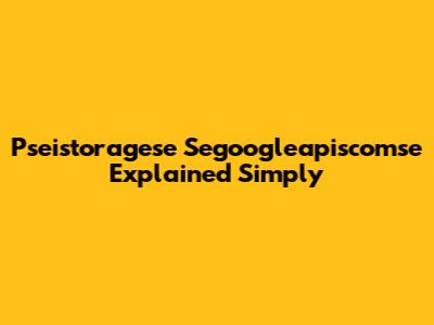 Pseistoragese Segoogleapiscomse Explained Simply