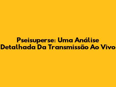 Pseisuperse: Uma Análise Detalhada Da Transmissão Ao Vivo