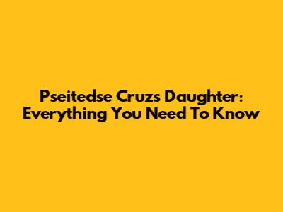 Pseitedse Cruz's Daughter: Everything You Need To Know