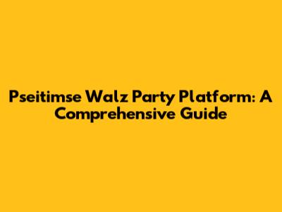 Pseitimse Walz Party Platform: A Comprehensive Guide