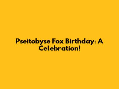 Pseitobyse Fox Birthday: A Celebration!