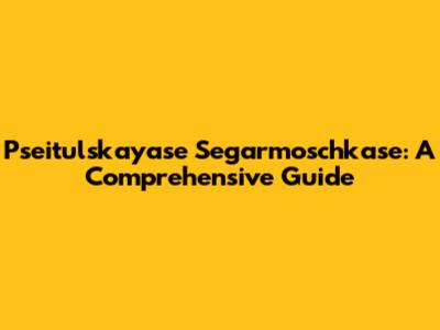 Pseitulskayase Segarmoschkase: A Comprehensive Guide