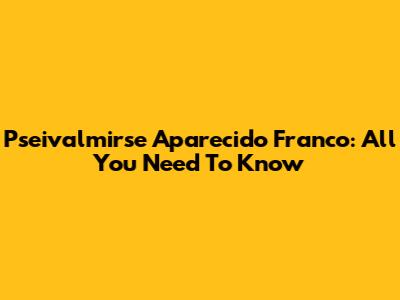 Pseivalmirse Aparecido Franco: All You Need To Know