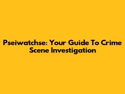 Pseiwatchse: Your Guide To Crime Scene Investigation