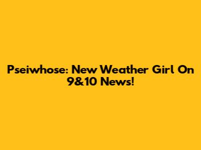 Pseiwhose: New Weather Girl On 9&10 News!