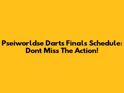 Pseiworldse Darts Finals Schedule: Don't Miss The Action!