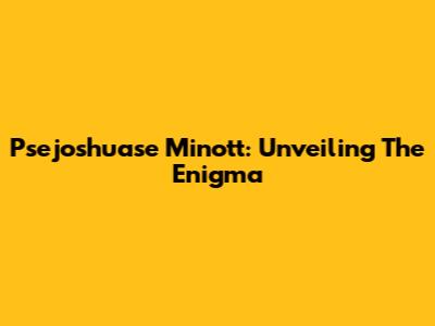 Psejoshuase Minott: Unveiling The Enigma